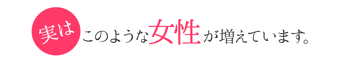 実はこのような女性が増えています。