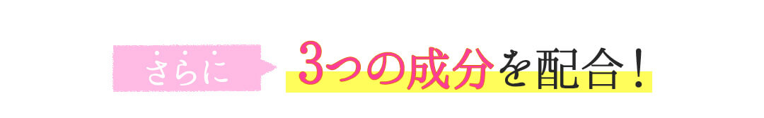 さらに3つの成分を配合！