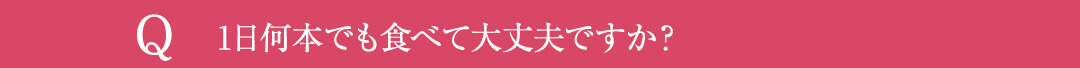 Q2.1日何本でも食べて大丈夫ですか？