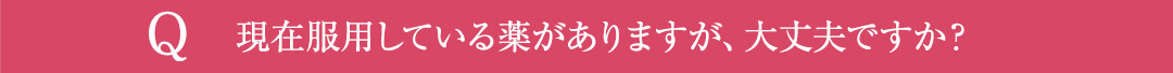 Q5.現在服用している薬がありますが、大丈夫ですか？