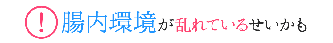 それは…腸内環境が乱れているせいかも